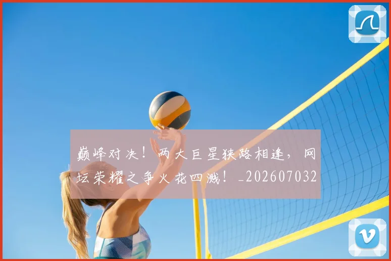 巅峰对决！两大巨星狭路相逢，网坛荣耀之争火花四溅！_20260703234128_20260723171715
