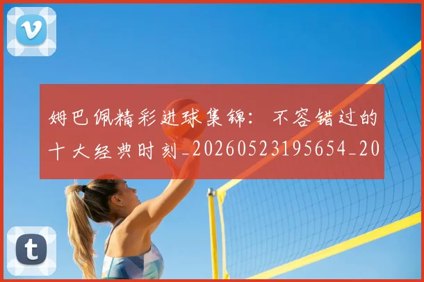 姆巴佩精彩进球集锦：不容错过的十大经典时刻_20260523195654_20260703232007
