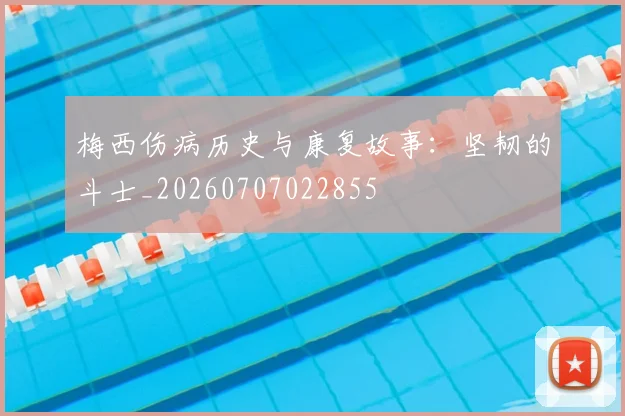 梅西伤病历史与康复故事：坚韧的斗士_20260707022855