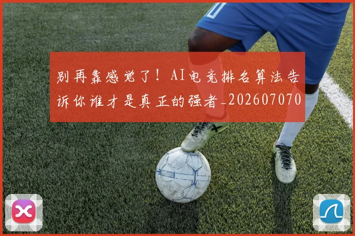 别再靠感觉了！AI电竞排名算法告诉你谁才是真正的强者_20260707011957_20260718010627
