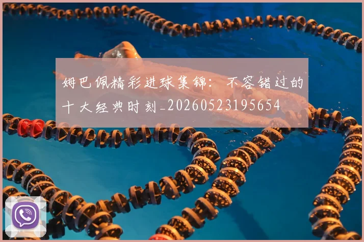 姆巴佩精彩进球集锦：不容错过的十大经典时刻_20260523195654