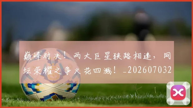 巅峰对决！两大巨星狭路相逢，网坛荣耀之争火花四溅！_20260703234128