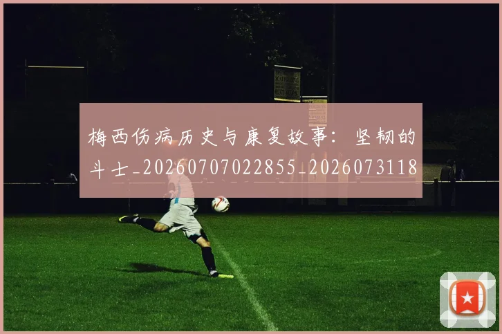 梅西伤病历史与康复故事：坚韧的斗士_20260707022855_20260731180422