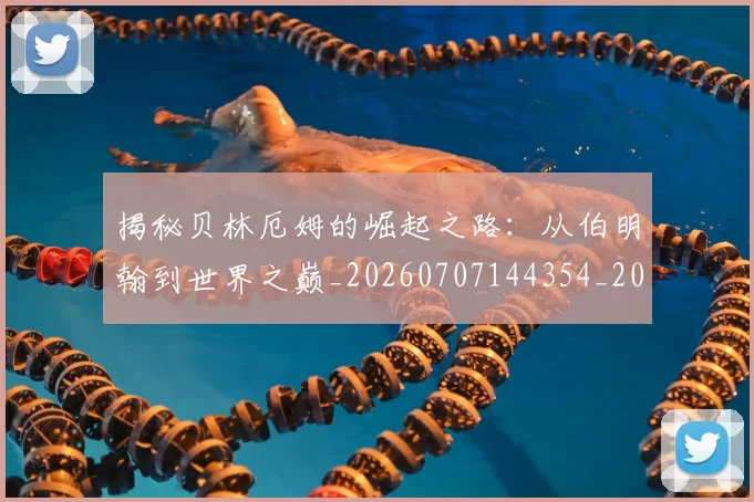 揭秘贝林厄姆的崛起之路：从伯明翰到世界之巅_20260707144354_20260723184403