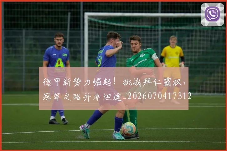 德甲新势力崛起！挑战拜仁霸权，冠军之路并非坦途_20260704173129