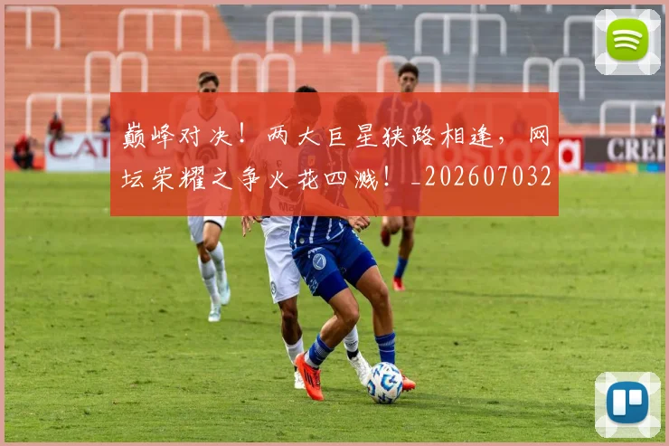 巅峰对决！两大巨星狭路相逢，网坛荣耀之争火花四溅！_20260703234128_20260723171715