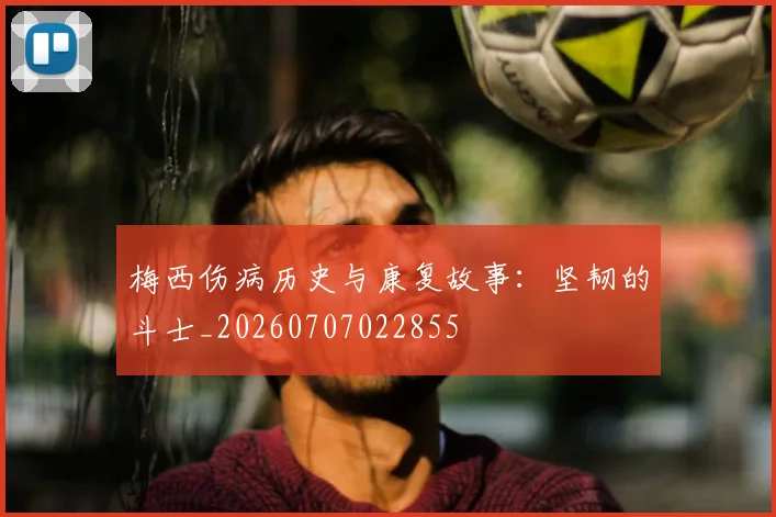 梅西伤病历史与康复故事：坚韧的斗士_20260707022855