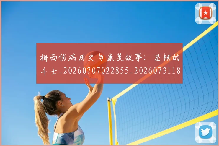 梅西伤病历史与康复故事：坚韧的斗士_20260707022855_20260731180422