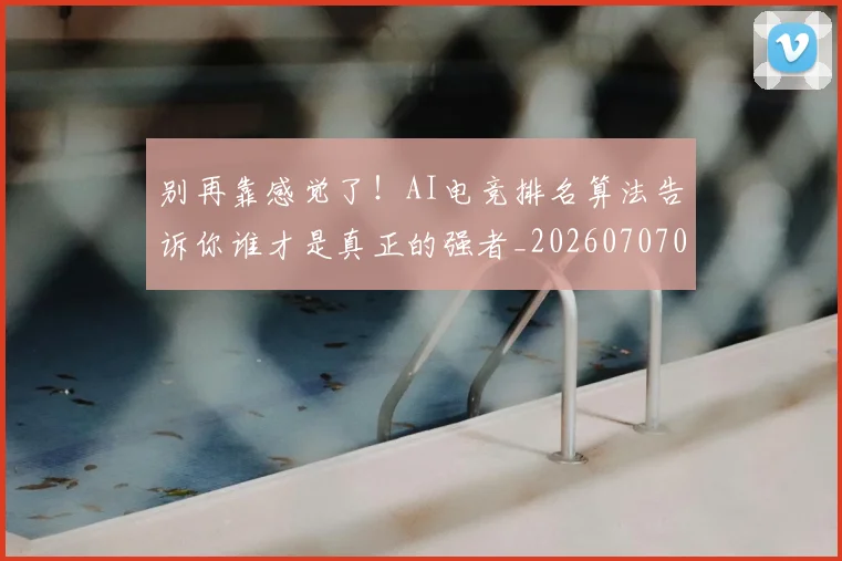别再靠感觉了！AI电竞排名算法告诉你谁才是真正的强者_20260707011957