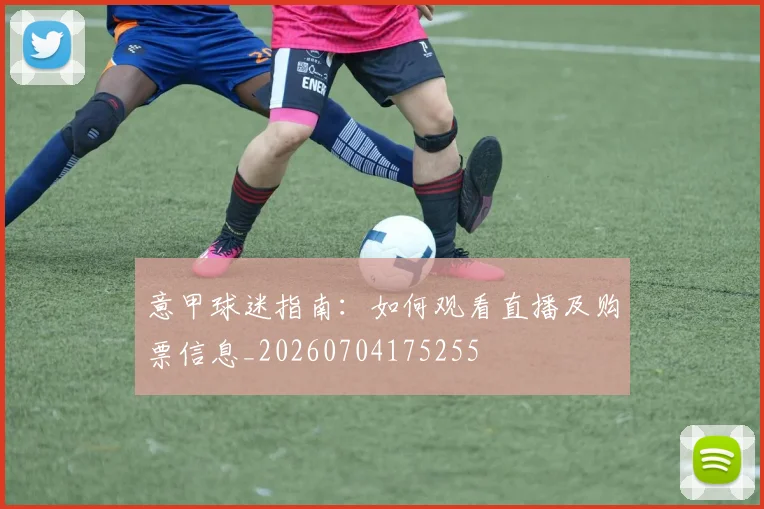 意甲球迷指南：如何观看直播及购票信息_20260704175255