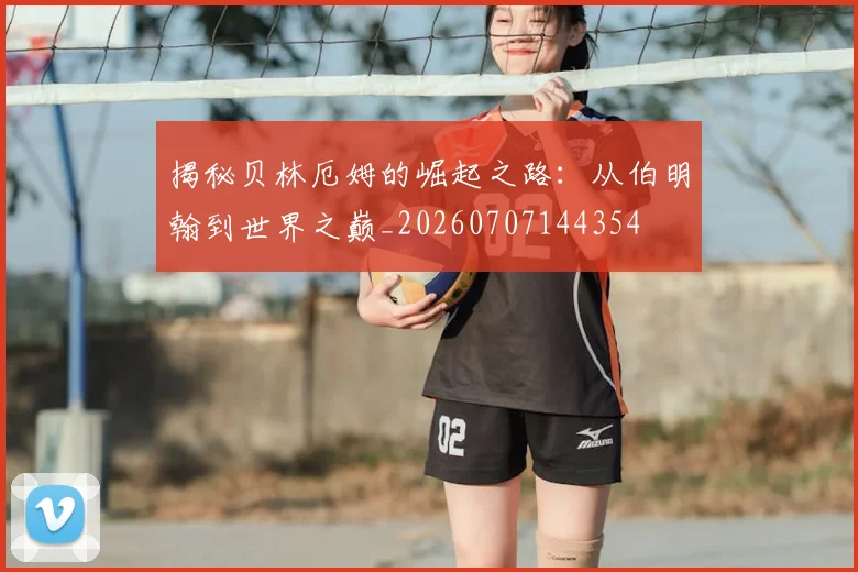 揭秘贝林厄姆的崛起之路:从伯明翰到世界之巅_20260707144354