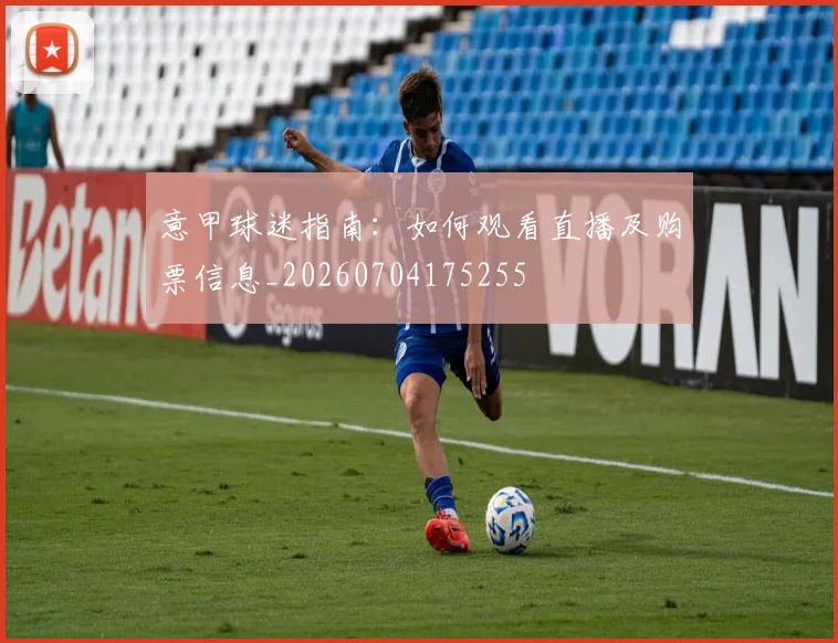 意甲球迷指南：如何观看直播及购票信息_20260704175255